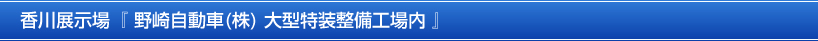 香川展示場『野崎自動車(株) 大型特装整備工場内』